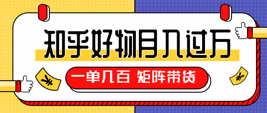 知乎好物推荐独家操作详解，一单能赚几百元上千元，矩阵带货月入过万（共5节视频）-升阶有道