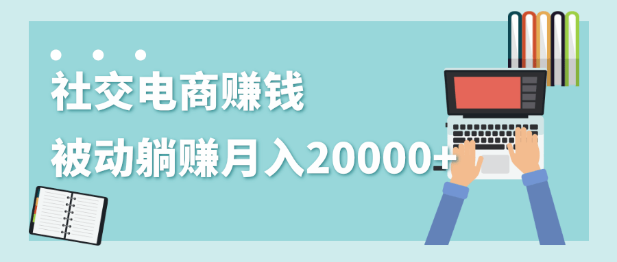 2020年最赚钱的副业，社交电商被动躺赚月入20000+，躺着就有收入（视频+文档）-升阶有道