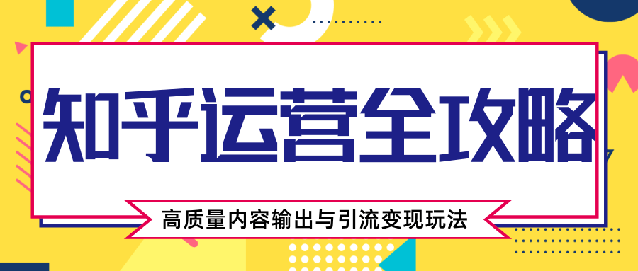 知乎运营全攻略，涨盐值最快的方法，高质量内容输出与引流变现玩法（共3节视频）-升阶有道