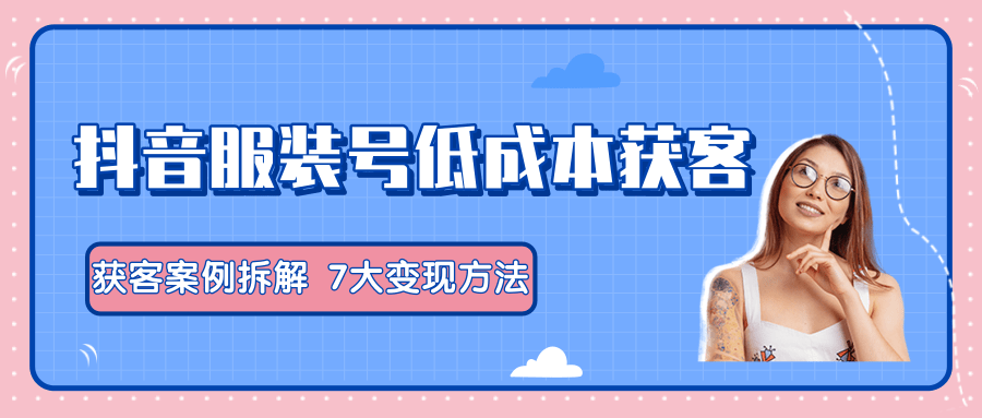 服装抖音号+获客的案例拆解，13种低成本获客方式，7大变现方法，直接上干货！-升阶有道