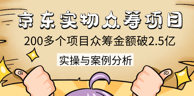 京东实物众筹项目：200多个项目众筹金额破2.5亿，实操与案例分析（4节课）-升阶有道