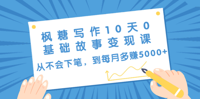 枫糖写作10天0基础故事变现课：从不会下笔，到每月多赚5000+（10节视频课）-升阶有道