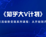 《知乎大V计划》快速引流吸粉变现系列课程：从0开始到月入万元-升阶有道