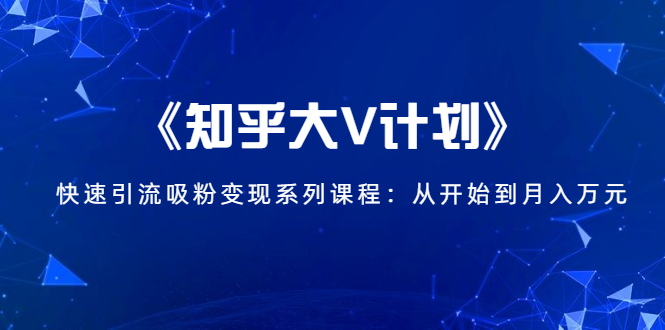 《知乎大V计划》快速引流吸粉变现系列课程：从0开始到月入万元-升阶有道