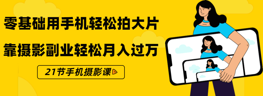 零基础用手机轻松拍大片，靠摄影副业轻松月入过万（21节手机摄影课）-升阶有道