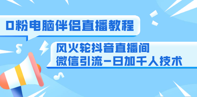 0粉电脑伴侣直播教程+风火轮抖音直播间微信引流-日加千人技术（两节视频）-升阶有道