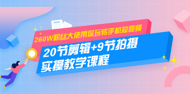 260W粉丝大佬带你玩转手机短视频：20节剪辑+9节拍摄 实操教学课程-升阶有道