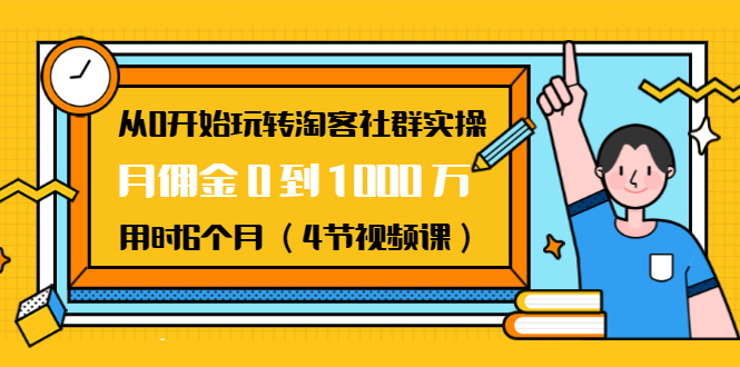 从0开始玩转淘客社群实操：月佣金0到1000万用时6个月（4节视频课）-升阶有道