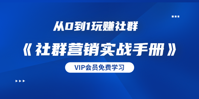 从0到1玩赚社群《社群营销实战手册》干货满满，多种变现模式（21节）-升阶有道