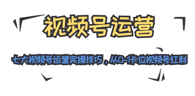 视频号运营：七大视频号运营实操技巧，从0-1卡位视频号红利-升阶有道