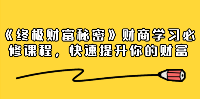 《终极财富秘密》财商学习必修课程，快速提升你的财富（18节视频课）-升阶有道