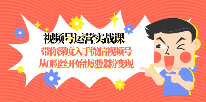视频号运营实战课，带你深度入手微信视频号1.0，从0粉丝开始快速涨粉变现-升阶有道