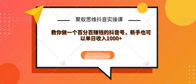 聚蚁思维抖音实操课:教你做一个百分百赚钱的抖音号，新手也可以单日收入1000+-升阶有道