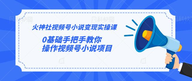 火神社视频号小说变现实操课：0基础手把手教你操作视频号小说项目-升阶有道