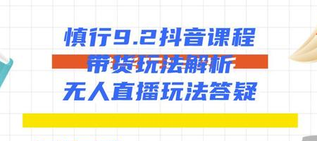 慎行抖音课程：带货玩法解析+无人直播玩法答疑-升阶有道
