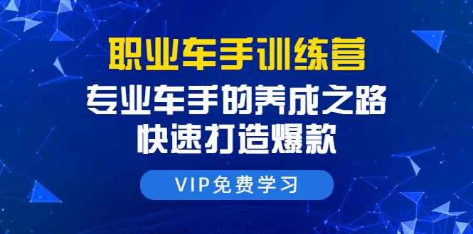 职业车手训练营：专业车手的养成之路，快速打造爆款（8节-无水印直播课）-升阶有道