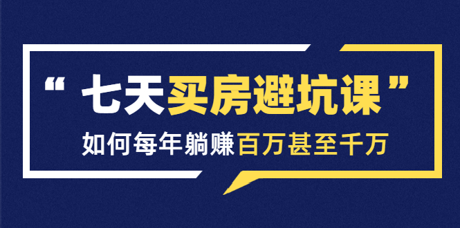 七天买房避坑课：人生中最为赚钱的投资，如何每年躺赚百万甚至千万-升阶有道