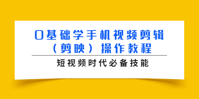 0基础学手机视频剪辑（剪映）操作教程，短视频时代必备技能-升阶有道