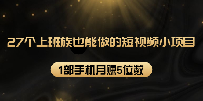 27个上班族也能做的短视频小项目，1部手机月赚5位数【赠短视频礼包】-升阶有道