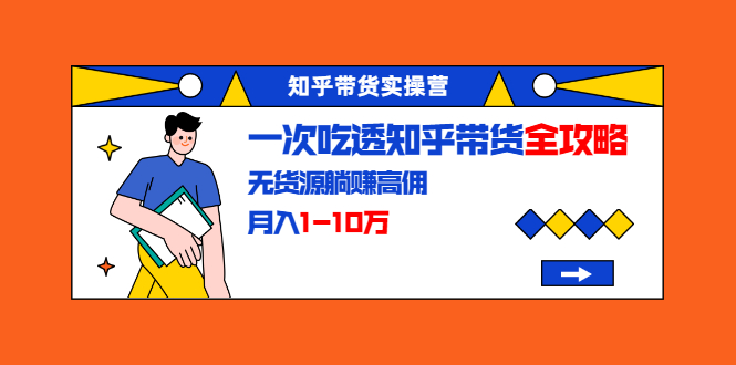 知乎带货实操营：一次吃透知乎带货全攻略 无货源躺赚高佣，月入1-10万-升阶有道
