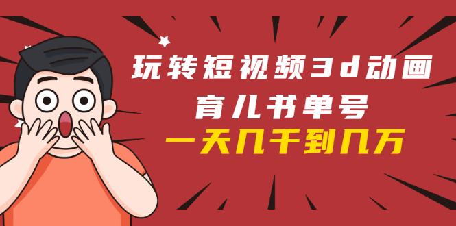 玩转短视频3D动画育儿书单号：实战操作一天几千，好的时候一天几万收益-升阶有道
