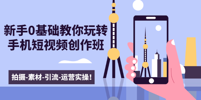新手0基础教你玩转手机短视频创作班：拍摄-素材-引流-运营实操！-升阶有道