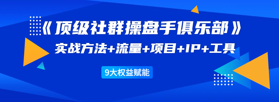 《顶级社群操盘手俱乐部》实战方法+流量+项目+IP+工具 9大权益赋能-升阶有道