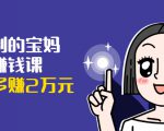 可复制的宝妈副业赚钱课:左手赚这在右手带娃,每月多赚2万元-升阶有道
