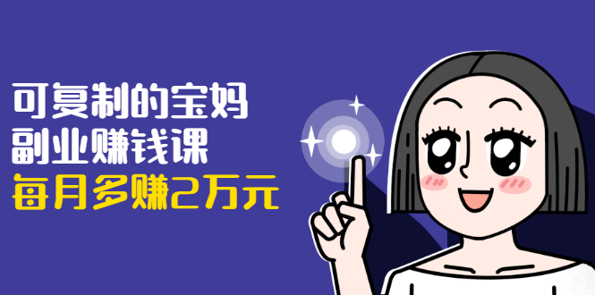 可复制的宝妈副业赚钱课：左手赚这在右手带娃，每月多赚2万元-升阶有道
