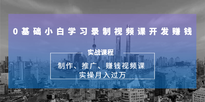 0基础小白学习录制视频课开发赚钱：制作、推广、赚钱视频课 实操月入过万-升阶有道