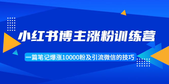 小红书博主涨粉训练营：一篇笔记爆涨10000粉及引流微信的技巧-升阶有道