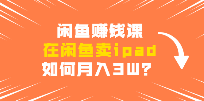 闲鱼赚钱课：在闲鱼卖ipad，如何月入3W？详细操作教程-升阶有道