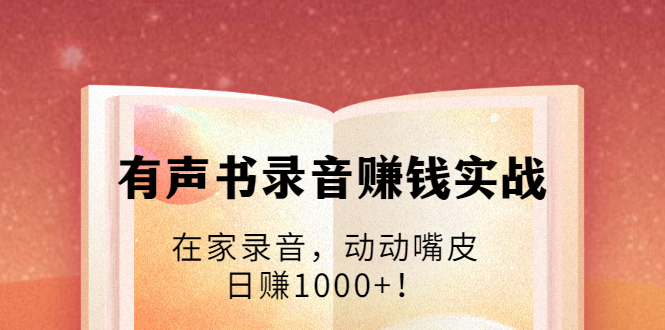 有声书录音赚钱实战：在家录音，动动嘴皮，日赚1000+！-升阶有道