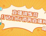 直播训练营:打造百万销售直播间 教会你如何直播带货,抓住直播大风口-升阶有道