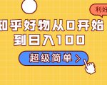 知乎好物从0开始到日入100,超级简单的玩法分享,新人一看也能上手操作-升阶有道