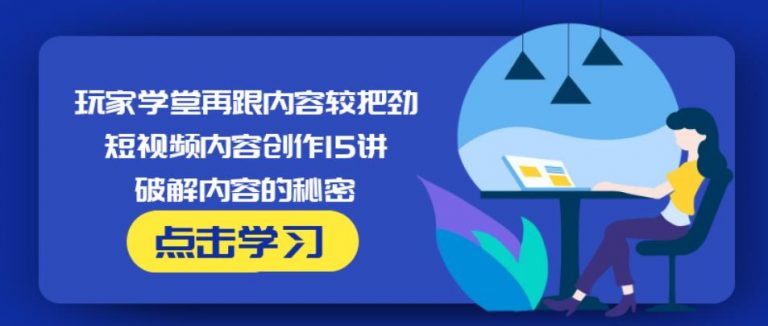 玩家学堂再跟内容较把劲·短视频内容创作15讲,破解内容的秘密-升阶有道