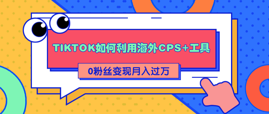详细解析TIKTOK如何利用海外CPS+工具0粉丝轻松变现月入过万-升阶有道