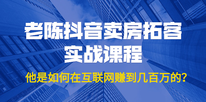 老陈抖音卖房拓客实战课程，他是如何在互联网赚到几百万的？价值1999元-升阶有道