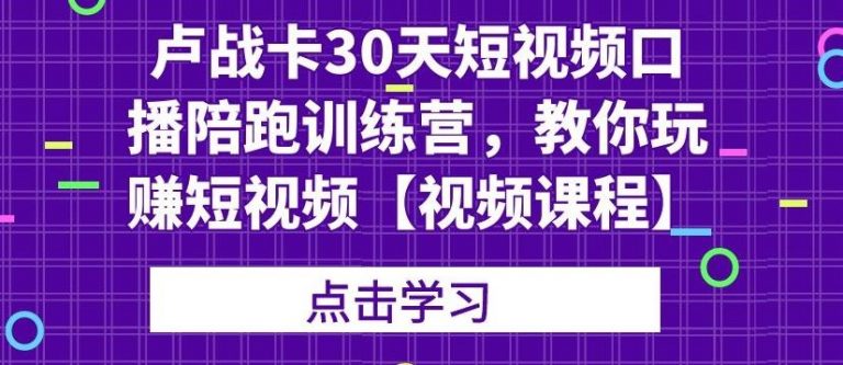 卢战卡30天短视频口播陪跑训练营，教你玩赚短视频-升阶有道