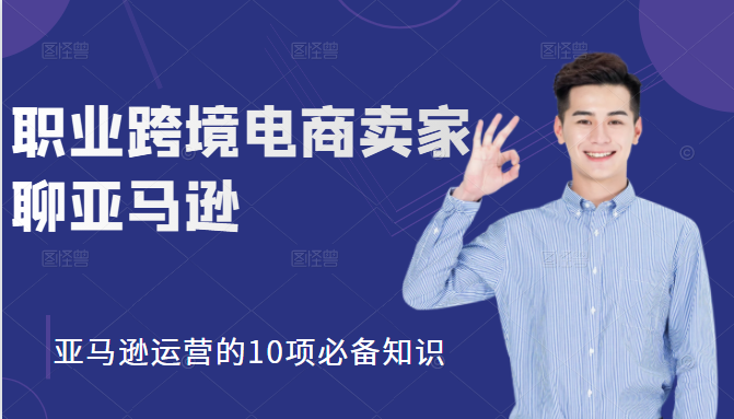 职业跨境电商卖家聊亚马逊：亚马逊运营的10项必备知识，12堂课让你看懂亚马逊运营-升阶有道
