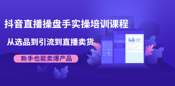 抖音直播操盘手实操培训课程：从选品到引流到直播卖货，新手也能卖爆产品-升阶有道