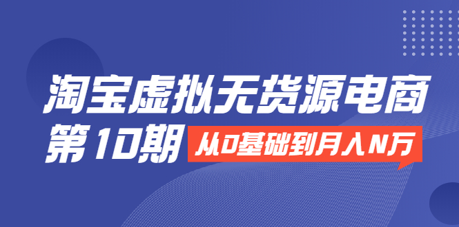 淘宝虚拟无货源电商第10期：从0基础到月入N万，全程实操，可批量操作-升阶有道