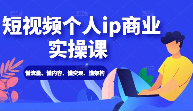 短视频个人ip商业实操课： 懂流量、懂内容、懂变现、懂架构（价值999元）-升阶有道