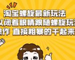 淘宝螺旋最新玩法,可以闭着眼睛跟随螺旋玩法操作 直接粗暴的干起来-升阶有道