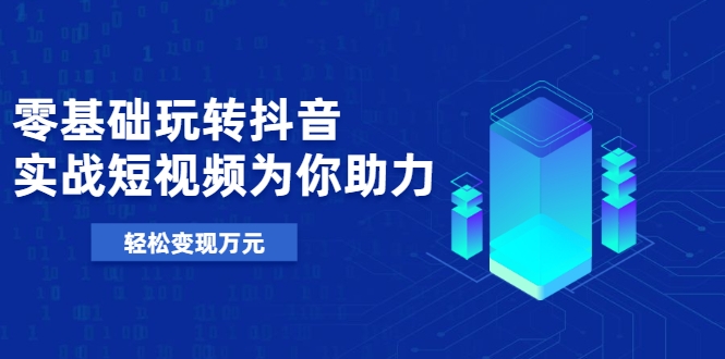 零基础玩转抖音，实战短视频为你助力，轻松变现万元-升阶有道