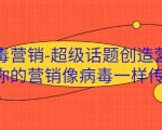 病毒营销-超级话题创造营，让你的营销像病毒一样传播-升阶有道