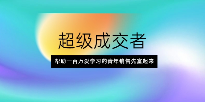 超级成交者，帮助一百万爱学习的青年销售先富起来-升阶有道