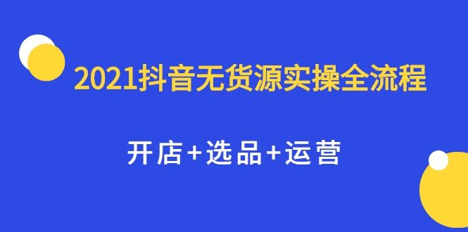 2021抖音无货源实操全流程，开店+选品+运营，全职兼职都可操作-升阶有道