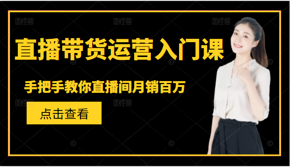 直播带货运营入门课，手把手教你直播间月销百万-升阶有道