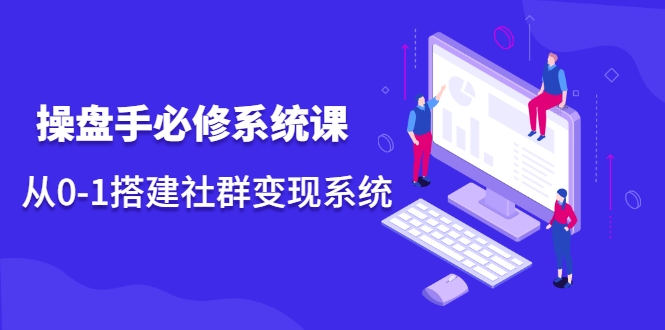 操盘手必修系统课，从0-1搭建社群变现系统-升阶有道